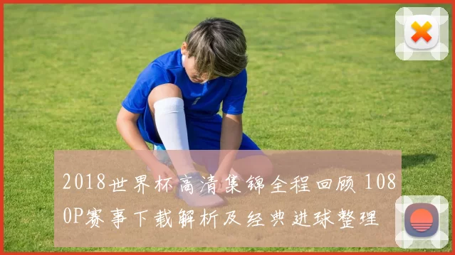 2018世界杯高清集锦全程回顾 1080P赛事下载解析及经典进球整理