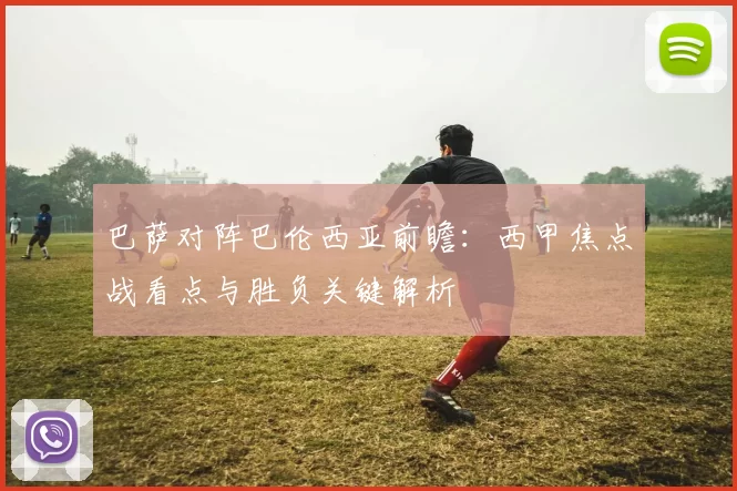 巴萨对阵巴伦西亚前瞻：西甲焦点战看点与胜负关键解析