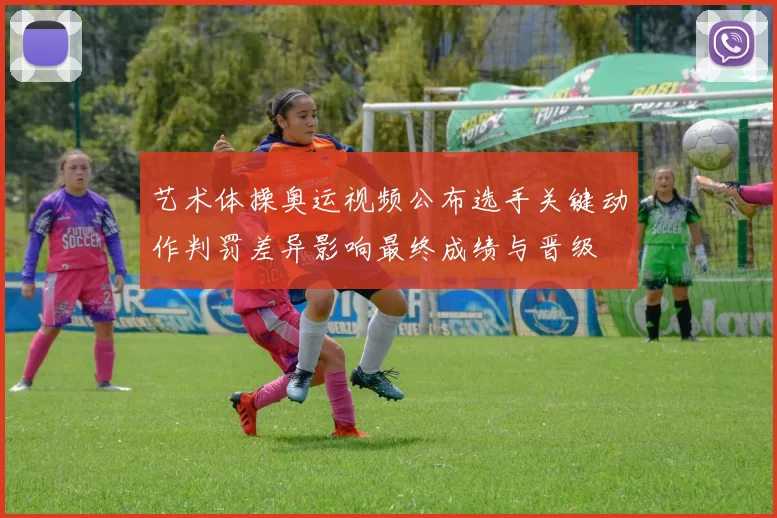 艺术体操奥运视频公布选手关键动作判罚差异影响最终成绩与晋级