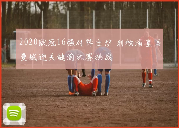 2020欧冠16强对阵出炉 利物浦皇马曼城迎关键淘汰赛挑战