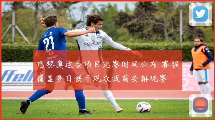 巴黎奥运各项目比赛时间公布 赛程覆盖多日便于观众提前安排观赛