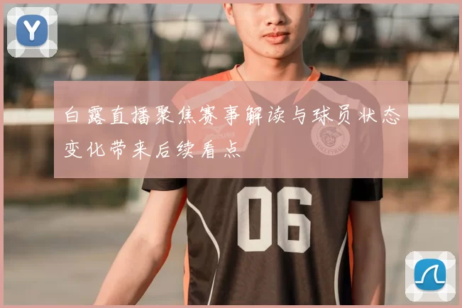 白露直播聚焦赛事解读与球员状态变化带来后续看点