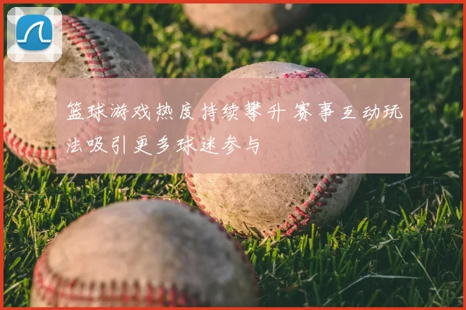 篮球游戏热度持续攀升 赛事互动玩法吸引更多球迷参与