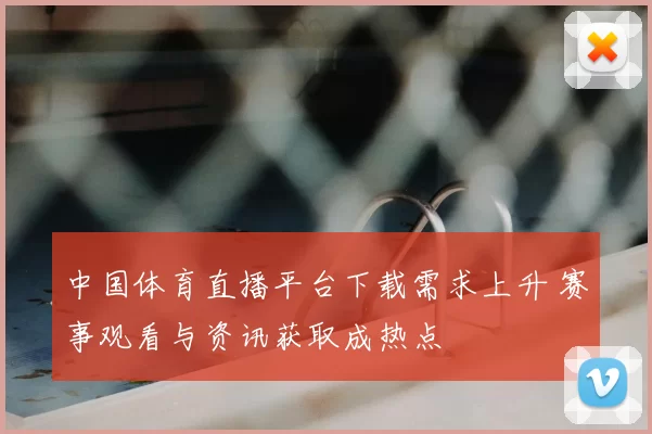 中国体育直播平台下载需求上升 赛事观看与资讯获取成热点