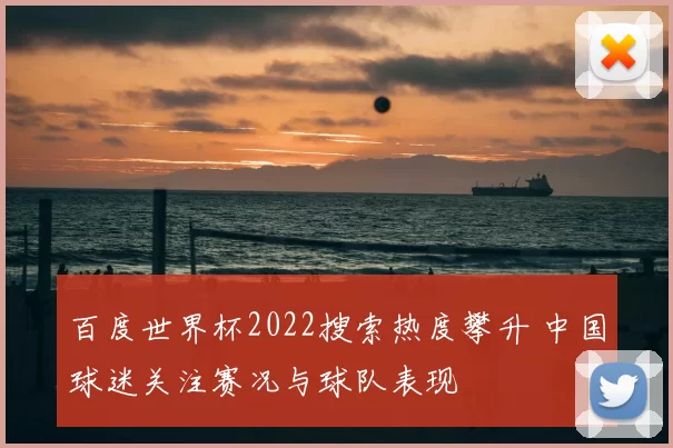 百度世界杯2022搜索热度攀升 中国球迷关注赛况与球队表现