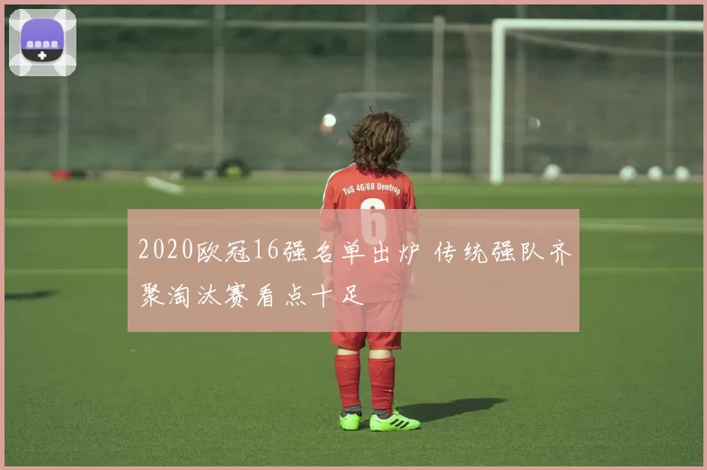 2020欧冠16强名单出炉 传统强队齐聚淘汰赛看点十足