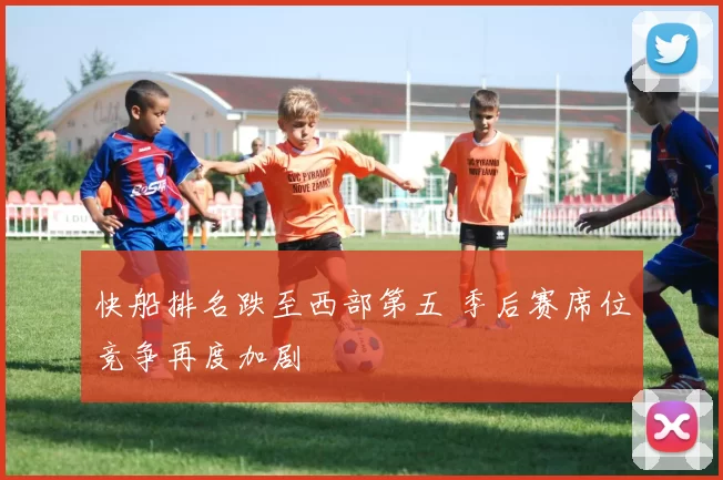 快船排名跌至西部第五 季后赛席位竞争再度加剧