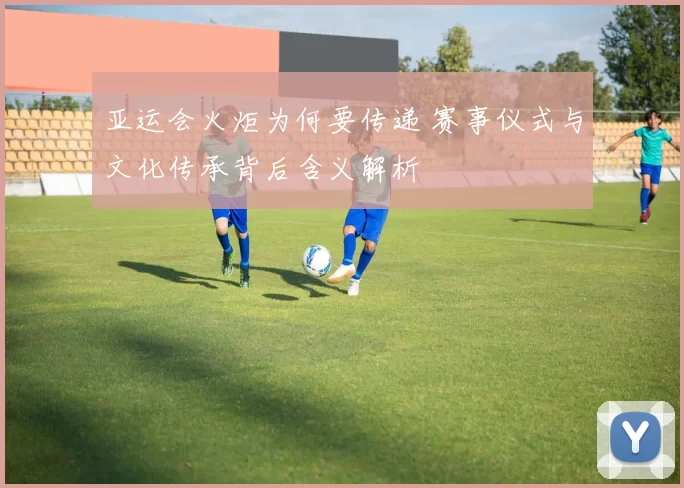 亚运会火炬为何要传递 赛事仪式与文化传承背后含义解析