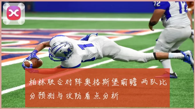 柏林联合对阵奥格斯堡前瞻 两队比分预测与攻防看点分析