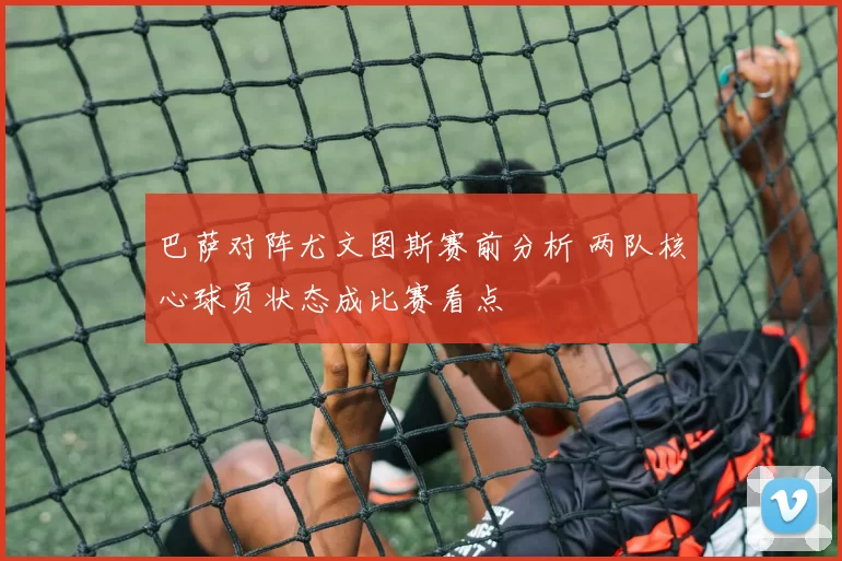 巴萨对阵尤文图斯赛前分析 两队核心球员状态成比赛看点