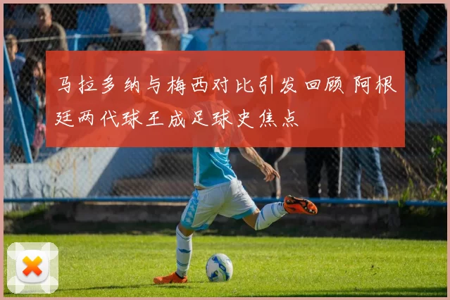 马拉多纳与梅西对比引发回顾 阿根廷两代球王成足球史焦点
