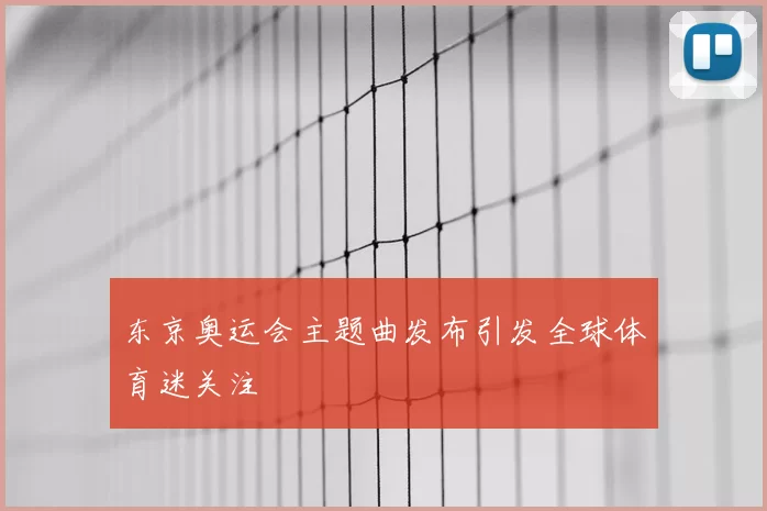 东京奥运会主题曲发布引发全球体育迷关注