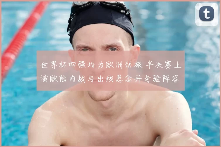 世界杯四强均为欧洲劲旅 半决赛上演欧陆内战与出线悬念并考验阵容深度