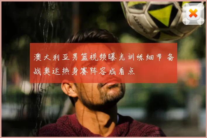 澳大利亚男篮视频曝光训练细节 备战奥运热身赛阵容成看点