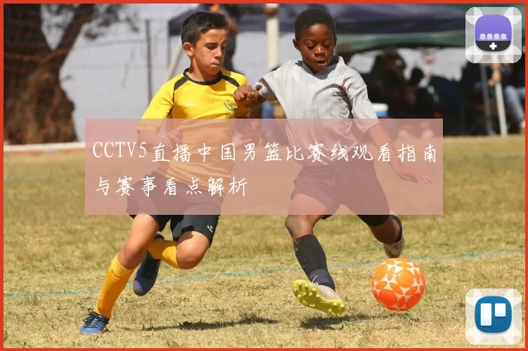 CCTV5直播中国男篮比赛线观看指南与赛事看点解析