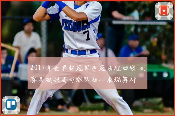 2017年世界杯冠军夺冠历程回顾 决赛关键战局与球队核心表现解析
