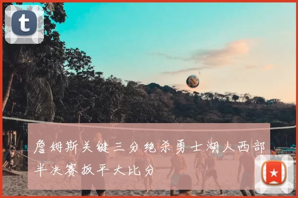 詹姆斯关键三分绝杀勇士湖人西部半决赛扳平大比分