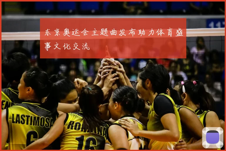 东京奥运会主题曲发布助力体育盛事文化交流