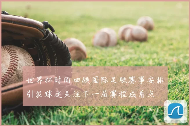 世界杯时间回顾国际足联赛事安排引发球迷关注下一届赛程成看点
