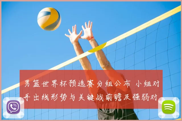 男篮世界杯预选赛分组公布 小组对手出线形势与关键战前瞻及强弱对比