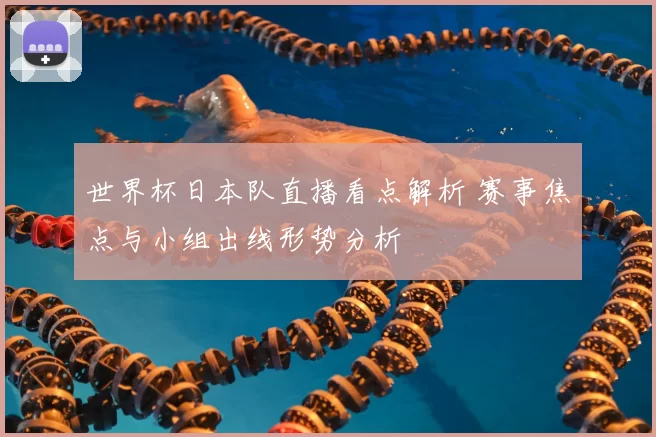世界杯日本队直播看点解析 赛事焦点与小组出线形势分析