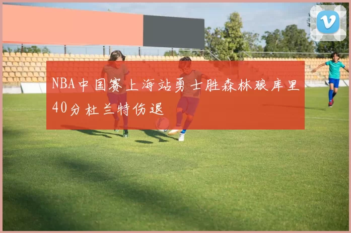 NBA中国赛上海站勇士胜森林狼库里40分杜兰特伤退