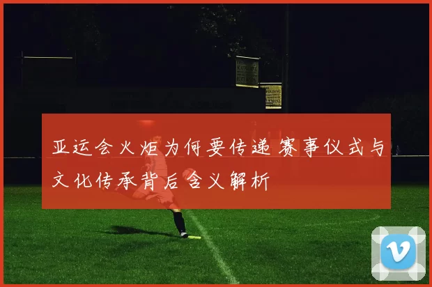 亚运会火炬为何要传递 赛事仪式与文化传承背后含义解析