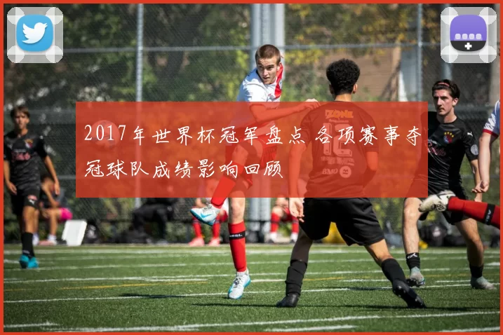 2017年世界杯冠军盘点 各项赛事夺冠球队成绩影响回顾