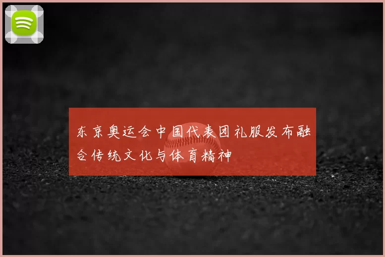 东京奥运会中国代表团礼服发布融合传统文化与体育精神