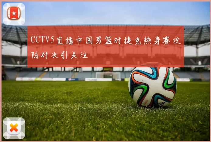 CCTV5直播中国男篮对捷克热身赛攻防对决引关注