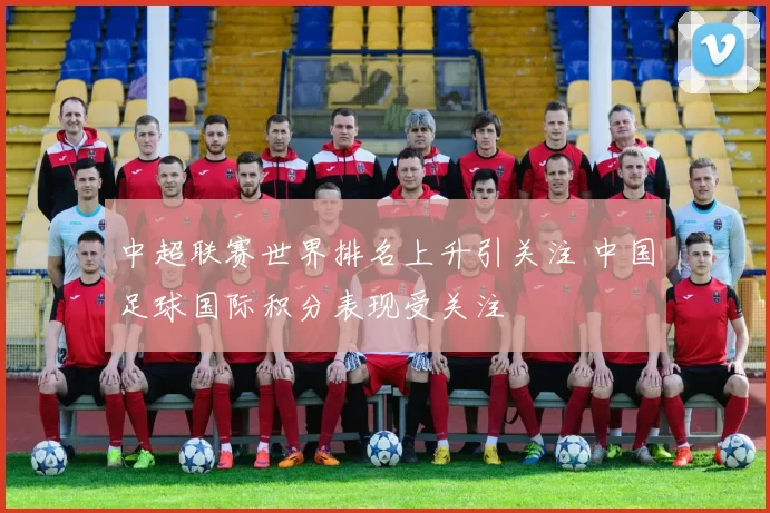 中超联赛世界排名上升引关注 中国足球国际积分表现受关注