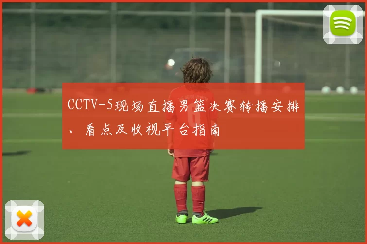 CCTV-5现场直播男篮决赛转播安排、看点及收视平台指南