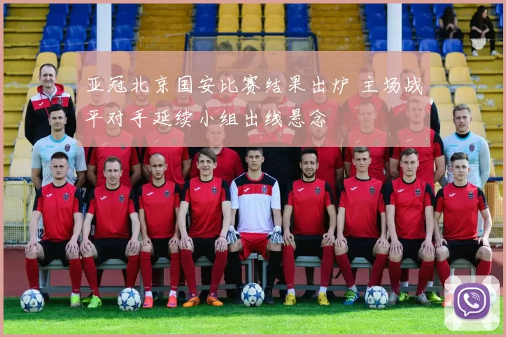 亚冠北京国安比赛结果出炉 主场战平对手延续小组出线悬念