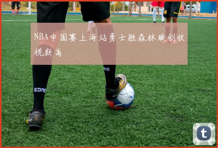 NBA中国赛上海站勇士胜森林狼创收视新高