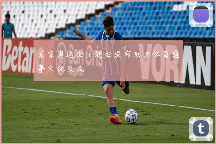 东京奥运会主题曲发布助力体育盛事文化交流