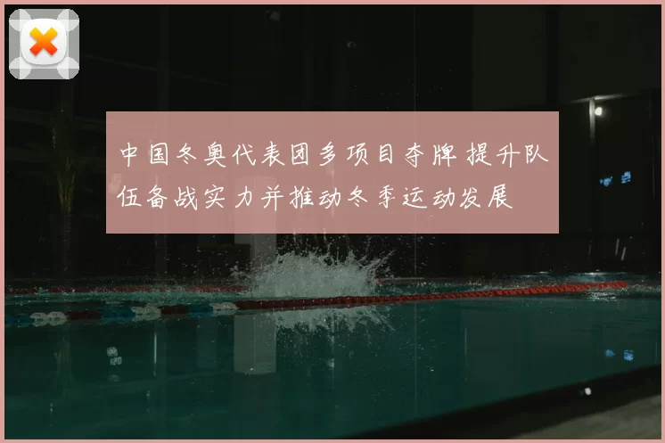 中国冬奥代表团多项目夺牌 提升队伍备战实力并推动冬季运动发展