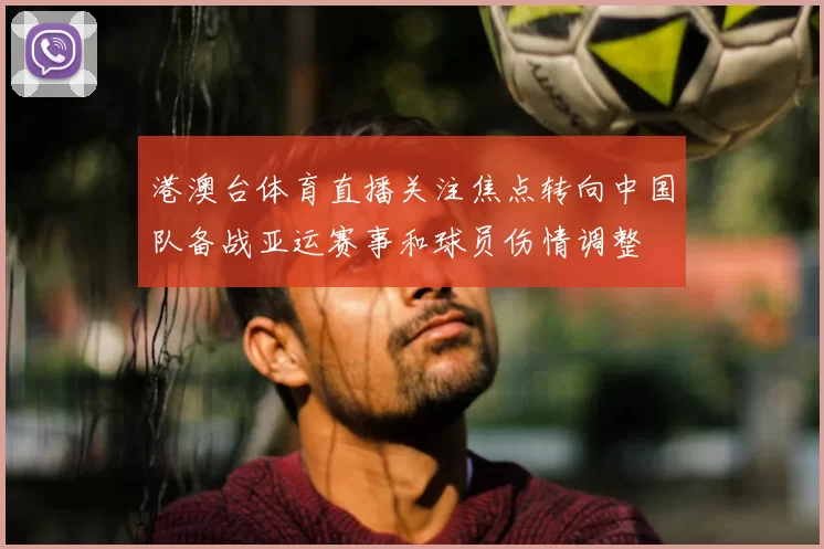 港澳台体育直播关注焦点转向中国队备战亚运赛事和球员伤情调整