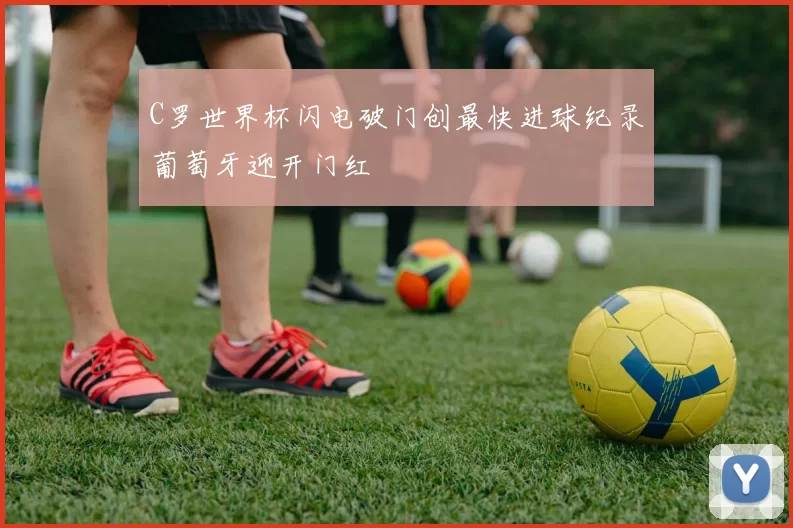 C罗世界杯闪电破门创最快进球纪录葡萄牙迎开门红