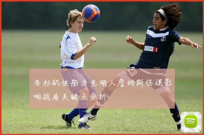 洛杉矶快船力克湖人詹姆斯伤退影响战局关键点分析