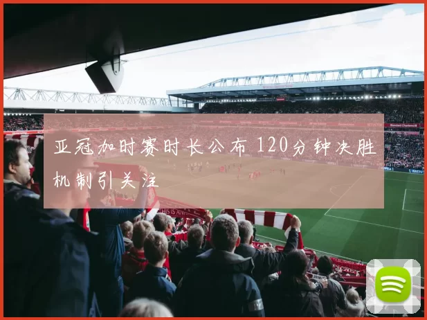 亚冠加时赛时长公布 120分钟决胜机制引关注