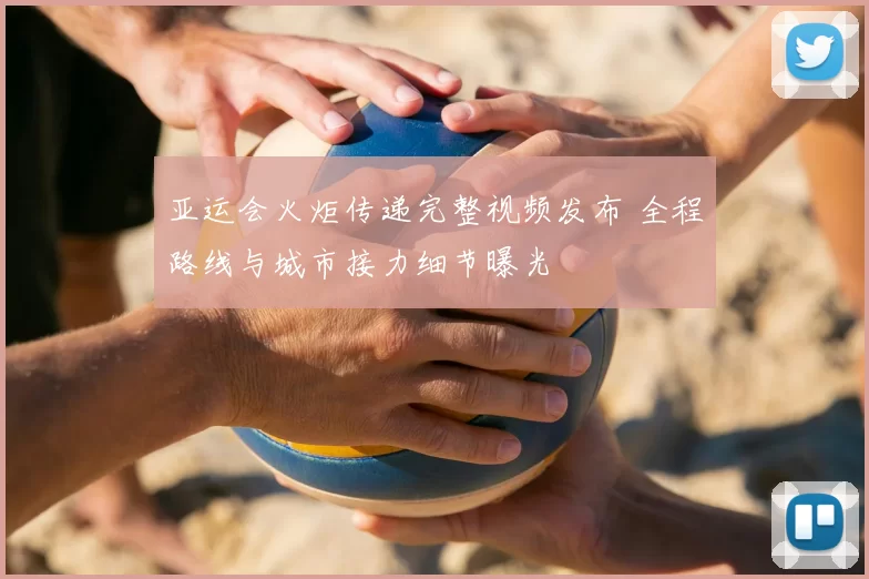 亚运会火炬传递完整视频发布 全程路线与城市接力细节曝光