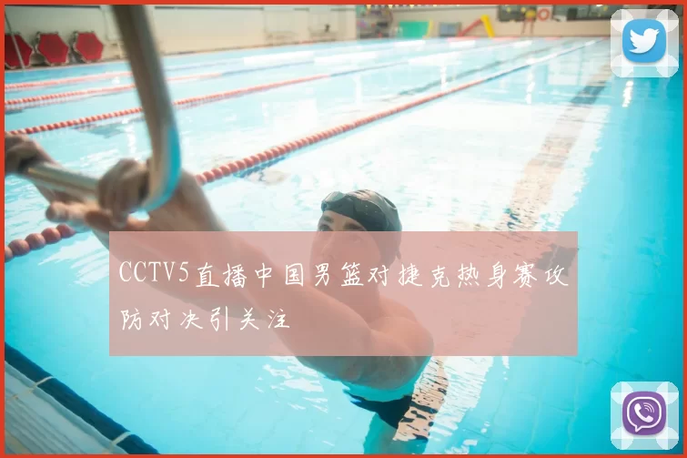 CCTV5直播中国男篮对捷克热身赛攻防对决引关注
