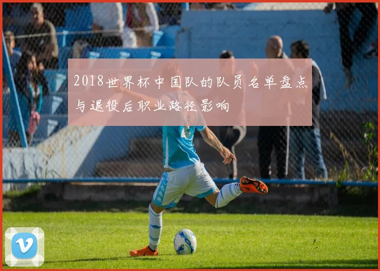 2018世界杯中国队的队员名单盘点与退役后职业路径影响