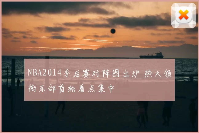 NBA2014季后赛对阵图出炉 热火领衔东部首轮看点集中