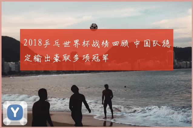 2018乒乓世界杯战绩回顾 中国队稳定输出豪取多项冠军