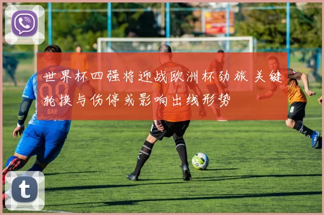 世界杯四强将迎战欧洲杯劲旅 关键轮换与伤停或影响出线形势
