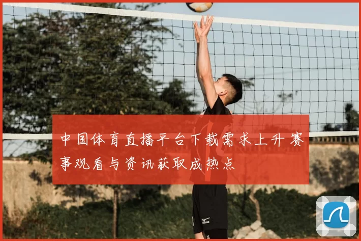中国体育直播平台下载需求上升 赛事观看与资讯获取成热点