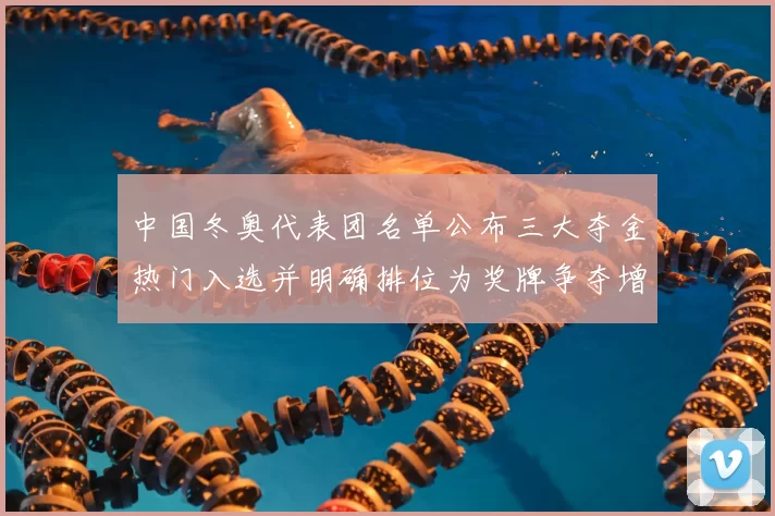 中国冬奥代表团名单公布三大夺金热门入选并明确排位为奖牌争夺增添底气