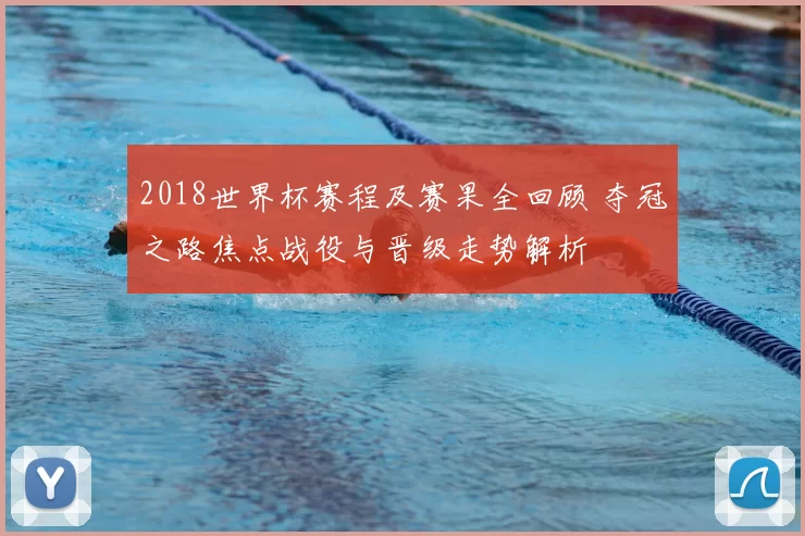 2018世界杯赛程及赛果全回顾 夺冠之路焦点战役与晋级走势解析