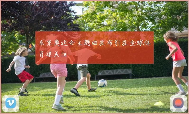 东京奥运会主题曲发布引发全球体育迷关注